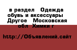  в раздел : Одежда, обувь и аксессуары » Другое . Московская обл.,Химки г.